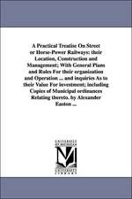 A Practical Treatise On Street or Horse-Power Railways: their Location, Construction and Management; With General Plans and Rules For their organization and Operation ... and inquiries As to their Value For investment; including Copies of Municipal ordina