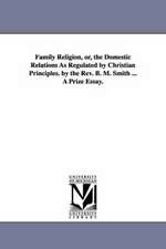 Family Religion, Or, the Domestic Relations as Regulated by Christian Principles. by the REV. B. M. Smith ... a Prize Essay.