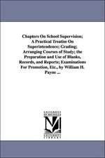 Chapters On School Supervision; A Practical Treatise On Superintendence; Grading; Arranging Courses of Study; the Preparation and Use of Blanks, Records, and Reports; Examinations For Promotion, Etc., by William H. Payne ...