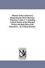 Memoir of the Controversy Respecting the Three Heavenly Witnesses, I John V. 7. Including Critical Notices of the Principal Writers on Both Sides of t