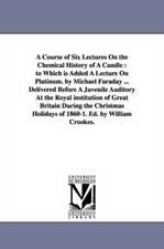 A Course of Six Lectures On the Chemical History of A Candle: to Which is Added A Lecture On Platinum. by Michael Faraday ... Delivered Before A Juvenile Auditory At the Royal institution of Great Britain During the Christmas Holidays of 1860-1. Ed. by W