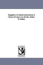 Daughters at School Instructed in a Series of Letters. by the REV. Rufus W. Bailey.