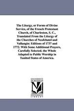 The Liturgy, or Forms of Divine Service, of the French Protestant Church, of Charleston, S. C., Translated From the Liturgy of the Churches of Neufchatel and Vallangin: Editions of 1737 and 1772. With Some Additional Prayers, Carefully Selected. the Whole