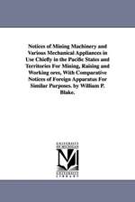 Notices of Mining Machinery and Various Mechanical Appliances in Use Chiefly in the Pacific States and Territories For Mining, Raising and Working ores, With Comparative Notices of Foreign Apparatus For Similar Purposes. by William P. Blake.