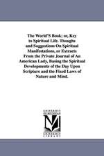 The World'S Book; or, Key to Spiritual Life. Thoughs and Suggestions On Spiritual Manifestations, or Extracts From the Private Journal of An American Lady, Basing the Spiritual Developments of the Day Upon Scripture and the Fixed Laws of Nature and Mind.