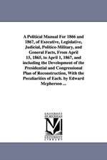 A Political Manual For 1866 and 1867, of Executive, Legislative, Judicial, Politico-Military, and General Facts, From April 15, 1865, to April 1, 1867, and including the Development of the Presidential and Congressional Plan of Reconstruction, With the Pe