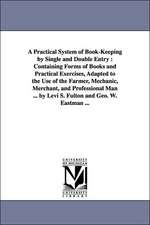 A Practical System of Book-Keeping by Single and Double Entry: Containing Forms of Books and Practical Exercises, Adapted to the Use of the Farmer, Mechanic, Merchant, and Professional Man ... by Levi S. Fulton and Geo. W. Eastman ...