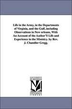 Life in the Army, in the Departments of Virginia, and the Gulf, including Observations in New orleans, With An Account of the Author'S Life and Experience in the Ministry. by Rev. J. Chandler Gregg.