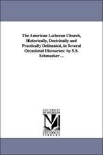 The American Lutheran Church, Historically, Doctrinally and Practically Delineated, in Several Occasional Discourses: By S.S. Schmucker ...