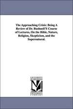 The Approaching Crisis: Being a Review of Dr. Bushnell's Course of Lectures, on the Bible, Nature, Religion, Skepticism, and the Supernatural.