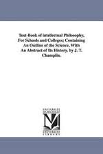 Text-Book of Intellectual Philosophy, for Schools and Colleges; Containing an Outline of the Science, with an Abstract of Its History. by J. T. Champl