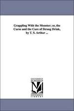 Grappling With the Monster; or, the Curse and the Cure of Strong Drink, by T. S. Arthur ...