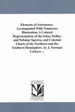 Elements of Astronomy: Accompanied With Numerous Illustration, A Colored Representation of the Solar, Stellar, and Nebular Spectra, and Celestial Charts of the Northern and the Southern Hemisphere. by J. Norman Lockyer ...