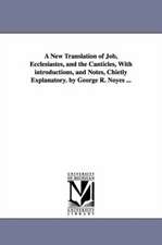 A New Translation of Job, Ecclesiastes, and the Canticles, with Introductions, and Notes, Chietly Explanatory. by George R. Noyes ...