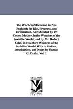 The Witchcraft Delusion in New England; Its Rise, Progress, and Termination, as Exhibited by Dr. Cotton Mather, in the Wonders of the Invisible World;