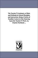 The Teacher'S Assistant, or Hints and Methods in School Discipline and instruction; Being A Series of Familiar Letters to One Entering Upon the Teacher'S Work. by Charles Northend ...