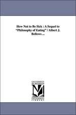 How Not to Be Sick: A Sequel to Philosophy of Eating / Albert J. Bellows ...