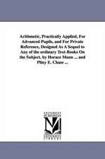 Arithmetic, Practically Applied, For Advanced Pupils, and For Private Reference, Designed As A Sequel to Any of the ordinary Text-Books On the Subject. by Horace Mann ... and Pliny E. Chase ...