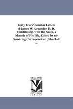 Forty Years' Familiar Letters of James W. Alexander, D. D., Constituting, with the Notes, a Memoir of His Life. Edited by the Surviving Correspondent,