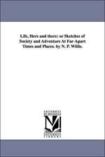 Life, Here and There: Or Sketches of Society and Adventure at Far-Apart Times and Places. by N. P. Willis.