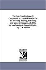 The American Poulterer'S Companion: A Practical Treatise On the Breeding, Rearing, Fattening, and General Management of the Various Species of Domestic Poultry ... by C.N. Bement.