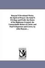 Bunyan'S Devotional Works. the Spirit of Prayer: the Saint'S Privilege and Profit: the Desire of the Righteous Granted: the Unsearchable Riches of Christ: and Paul'S Departure and Crown. by John Bunyan ...