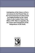 Anticipations of the Future, to Serve as Lessons for the Present Time. in the Form of Extracts of Letters from an English Resident in the United State