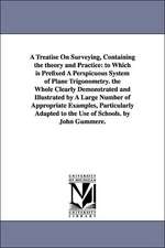 A Treatise on Surveying, Containing the Theory and Practice: To Which Is Prefixed a Perspicuous System of Plane Trigonometry. the Whole Clearly Demo