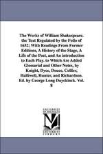 The Works of William Shakespeare. the Text Regulated by the Folio of 1632; With Readings from Former Editions, a History of the Stage, a Life of the P