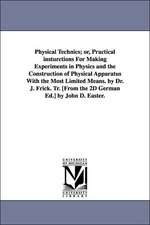 Physical Technics; Or, Practical Insturctions for Making Experiments in Physics and the Construction of Physical Apparatus with the Most Limited Means