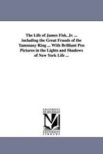 The Life of James Fisk, Jr. ... Including the Great Frauds of the Tammany Ring ... with Brilliant Pen Pictures in the Lights and Shadows of New York L