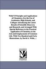 Wells'S Principles and Applications of Chemistry; For the Use of Academies, High Schools, and Colleges: introducing the Latest Results of Scientific Discovery and Research, and Arranged With Special Reference to the Practical Application of Chemistry to t