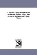 A Pastor's Legacy; Being Sermons on Practical Subjects. with a Brief Memoir of the Author, by William Adams.