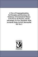 A View of Congregationalism, Its Principles and Doctrines; The Testimony of Ecclesiastical History in Its Favor, Its Practice, and Its Advantages. B