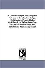 A Critical History of Free Thought in Reference to the Christian Religion: Eight Lectures Preached Before the University of Oxford, in the Year 1862, On the Foundation of John Bampton / by Adam Storey Farrar.