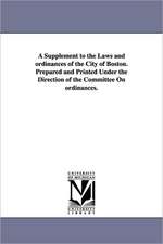 A Supplement to the Laws and Ordinances of the City of Boston. Prepared and Printed Under the Direction of the Committee on Ordinances.