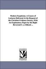 Modern Scepticism. a Course of Lectures Delivered at the Request of the Christian Evidence Society, with an Explanatory Paper by the Right Reverend C.