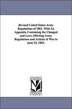 Revised United States Army Regulations of 1861, with an Appendix Containing the Changed and Laws Affecting Army Regulations and Articles of War to Jun