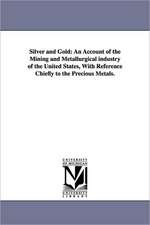 Silver and Gold: An Account of the Mining and Metallurgical industry of the United States, With Reference Chiefly to the Precious Metals.