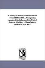 A History of American Manufactures from 1608 to 1860 ... Comprising Annals of the Industry of the United States in Machinery, Manufactures and Usefu