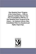 One Hundred Years' Progress of the United States ... with an Appendix Entitled Marvels That Our Grandchildren Will See; Or, One Hundred Years' Progres