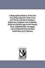 A Biographical History of the Fine Arts, Being Memoirs of the Lives and Works of Eminent Painters, Engravers, Sculptors and Architects. from the Ear