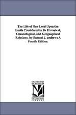 The Life of Our Lord Upon the Earth Considered in Its Historical, Chronological, and Geographical Relations, by Samuel J. Andrews a Fourth Edition.