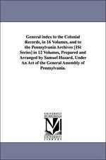 General Index to the Colonial Records, in 16 Volumes, and to the Pennsylvania Archives [1st Series] in 12 Volumes, Prepared and Arranged by Samuel Haz