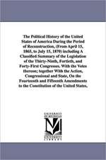 The Political History of the United States of America During the Period of Reconstruction, (from April 15, 1865, to July 15, 1870) Including a Classif