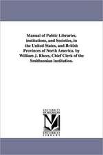 Manual of Public Libraries, Institutions, and Societies, in the United States, and British Provinces of North America. by William J. Rhees, Chief Cler