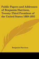 Public Papers and Addresses of Benjamin Harrison, Twenty-Third President of the United States 1889-1893