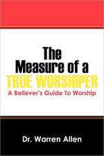 The Measure of a True Worshiper: A Believers Guide to Worship