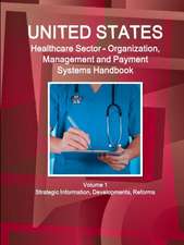 Us Healthcare Sector - Organization, Management and Payment Systems Handbook Volume 1 Strategic Information, Developments, Reforms