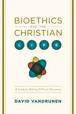 Bioethics and the Christian Life – A Guide to Making Difficult Decisions